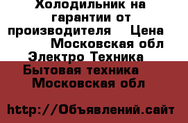 Холодильник на гарантии от производителя  › Цена ­ 7 500 - Московская обл. Электро-Техника » Бытовая техника   . Московская обл.